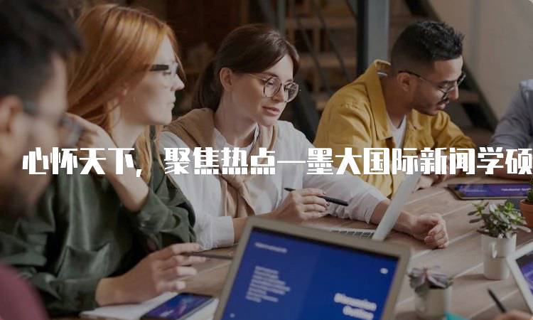 心怀天下,聚焦热点—墨大国际新闻学硕士