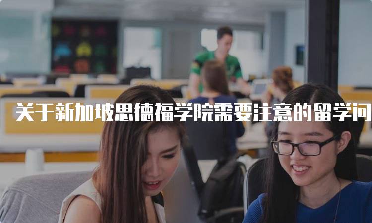 关于新加坡思德福学院需要注意的留学问题