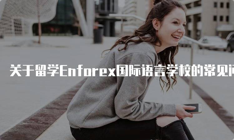 关于留学Enforex国际语言学校的常见问题