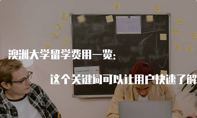 澳洲大学留学费用一览: 这个关键词可以让用户快速了解澳洲大学留学的费用情况，是留学生及家长常搜索的关键词之一。