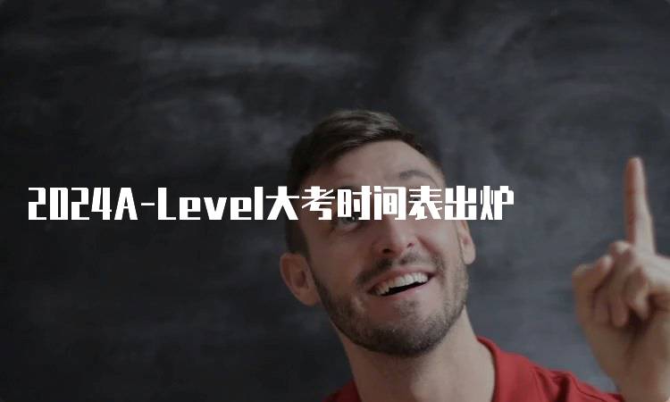 2024A-Level大考时间表出炉