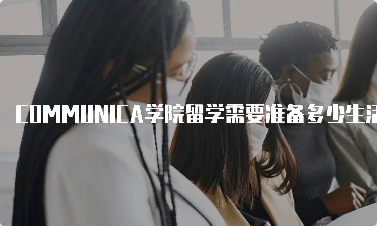 COMMUNICA学院留学需要准备多少生活费