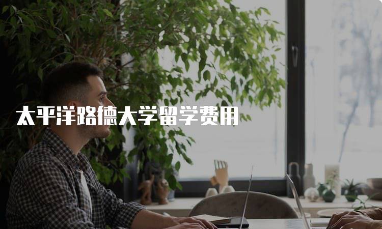 太平洋路德大学留学费用